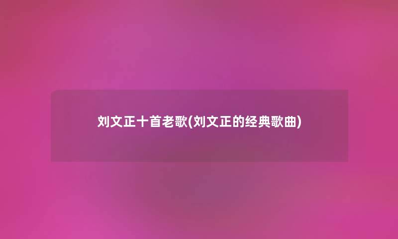 刘文正十首老歌(刘文正的经典歌曲) 刘文正十首老歌(刘文正的经典歌曲)