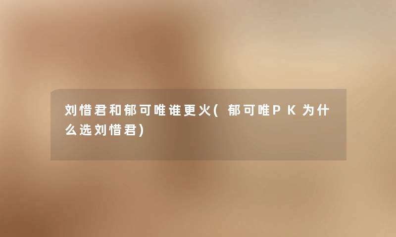 刘惜君和郁可唯谁更火(郁可唯PK为什么选刘惜君)