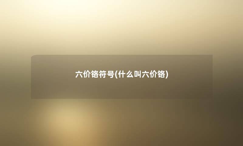 六价铬符号(什么叫六价铬) 六价铬符号(什么叫六价铬)