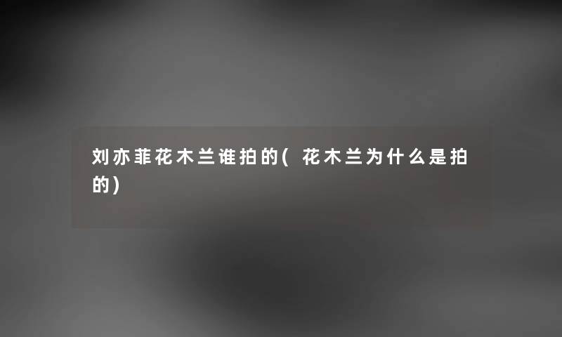 刘亦菲花木兰谁拍的(花木兰为什么是拍的) 刘亦菲花木兰谁拍的(花木兰为什么是拍的)