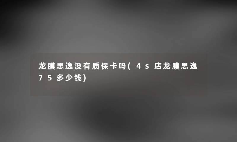 龙膜思逸没有质保卡吗(4s店龙膜思逸75多少钱) 龙膜思逸没有质保卡吗(4s店龙膜思逸75多少钱)