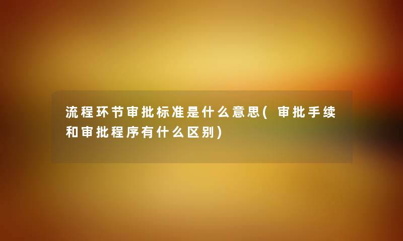 流程环节审批标准是什么意思(审批手续和审批程序有什么区别) 流程环节审批标准是什么意思(审批手续和审批程序有什么区别)