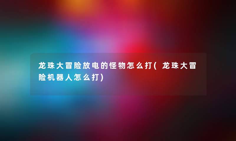 龙珠大冒险放电的怪物怎么打(龙珠大冒险机器人怎么打) 龙珠大冒险放电的怪物怎么打(龙珠大冒险机器人怎么打)