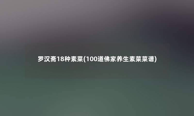 罗汉斋18种素菜(几道佛家养生素菜菜谱) 罗汉斋18种素菜(几道佛家养生素菜菜谱)