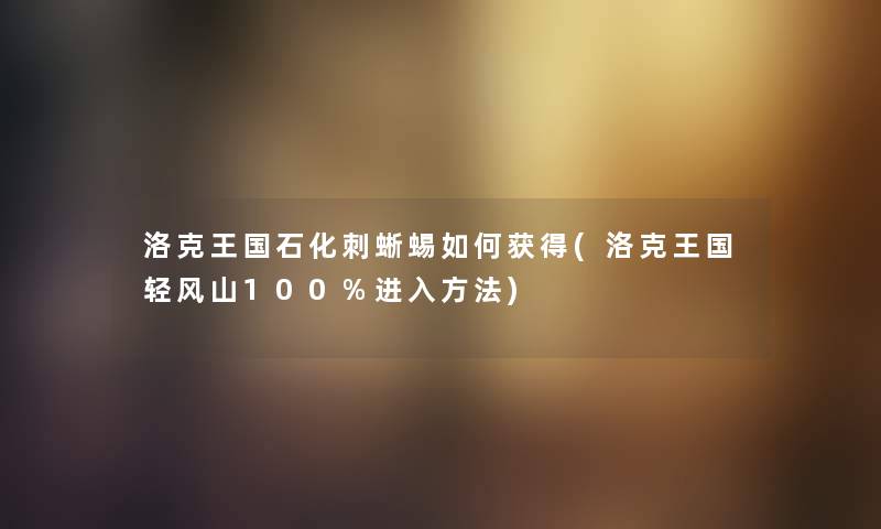 洛克王国石化刺蜥蜴如何获得(洛克王国轻风山100%进入方法)