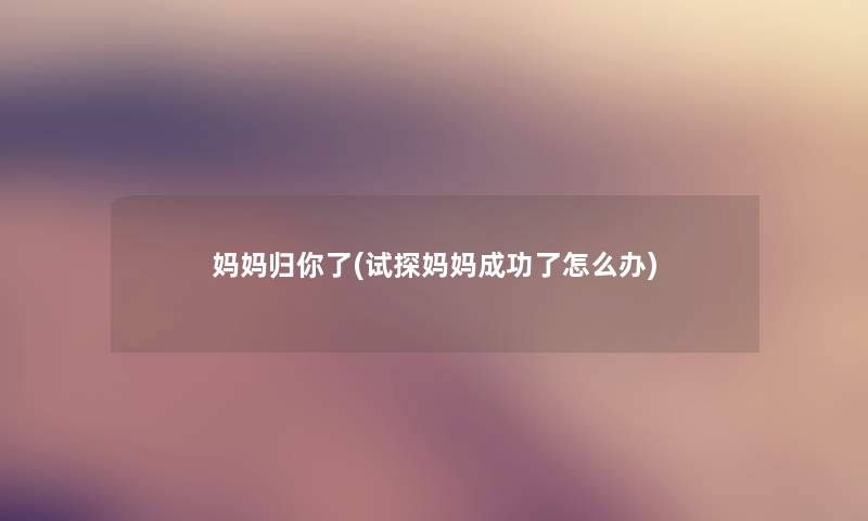 妈妈归你了(试探妈妈成功了怎么办) 妈妈归你了(试探妈妈成功了怎么办)