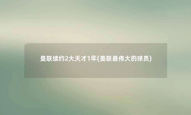 曼联续约2大天才1年(曼联伟大的球员) 曼联续约2大天才1年(曼联伟大的球员)