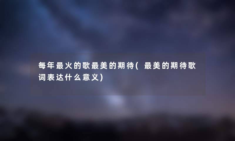 每年火的歌美的期待(美的期待歌词表达什么意义) 每年火的歌美的期待(美的期待歌词表达什么意义)