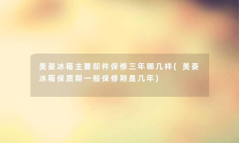 美菱冰箱主要部件保修三年哪几样(美菱冰箱保质期一般保修期是几年) 美菱冰箱主要部件保修三年哪几样(美菱冰箱保质期一般保修期是几年)