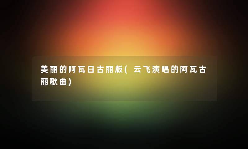 美丽的阿瓦日古丽版(云飞演唱的阿瓦古丽歌曲) 美丽的阿瓦日古丽版(云飞演唱的阿瓦古丽歌曲)