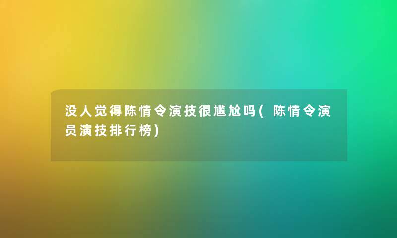 没人觉得陈情令演技很尴尬吗(陈情令演员演技整理榜) 没人觉得陈情令演技很尴尬吗(陈情令演员演技整理榜)