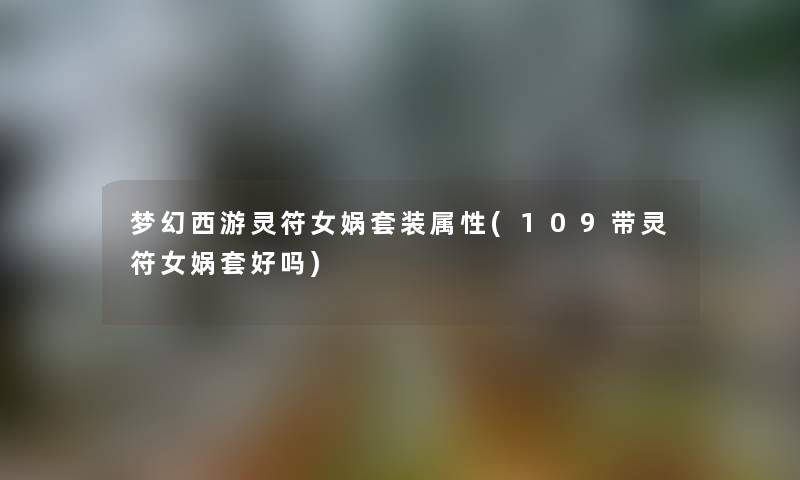 梦幻西游灵符女娲套装属性(109带灵符女娲套好吗) 梦幻西游灵符女娲套装属性(109带灵符女娲套好吗)