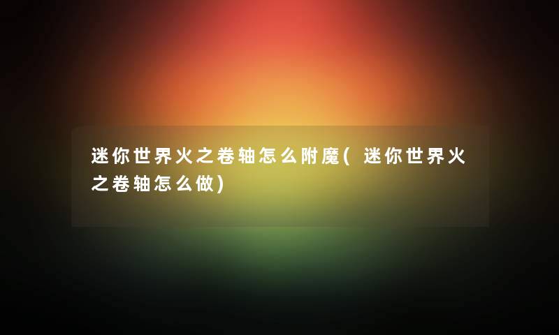 迷你世界火之卷轴怎么附魔(迷你世界火之卷轴怎么做) 迷你世界火之卷轴怎么附魔(迷你世界火之卷轴怎么做)