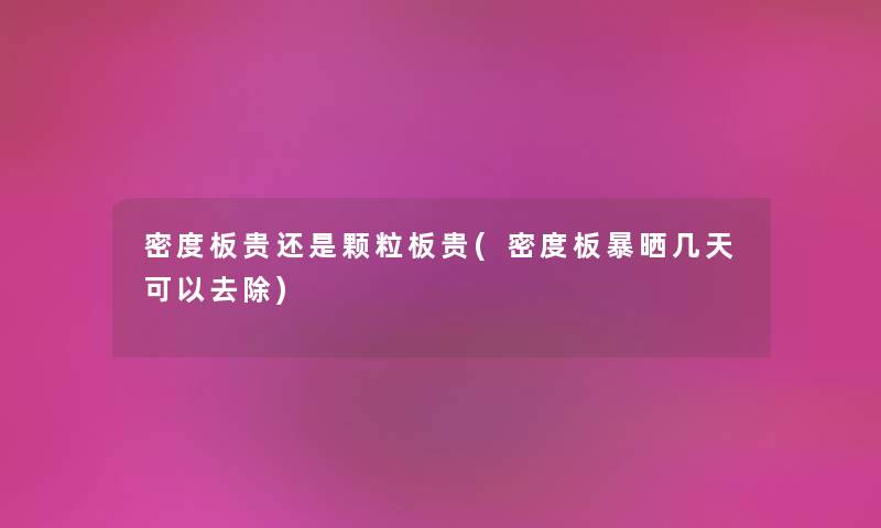 密度板贵还是颗粒板贵(密度板暴晒几天可以去除) 密度板贵还是颗粒板贵(密度板暴晒几天可以去除)