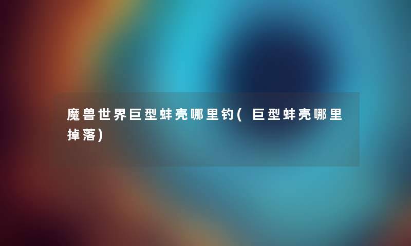 魔兽世界巨型蚌壳哪里钓(巨型蚌壳哪里掉落) 魔兽世界巨型蚌壳哪里钓(巨型蚌壳哪里掉落)