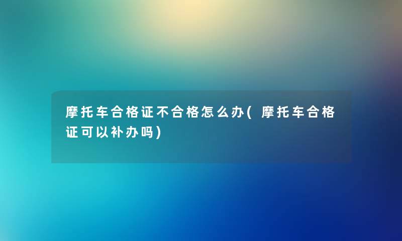 摩托车合格证不合格怎么办(摩托车合格证可以补办吗) 摩托车合格证不合格怎么办(摩托车合格证可以补办吗)