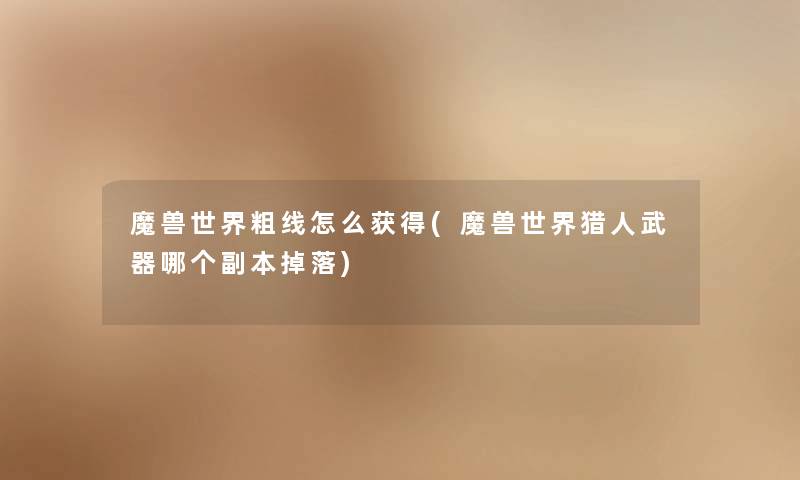 魔兽世界粗线怎么获得(魔兽世界猎人武器哪个副本掉落) 魔兽世界粗线怎么获得(魔兽世界猎人武器哪个副本掉落)