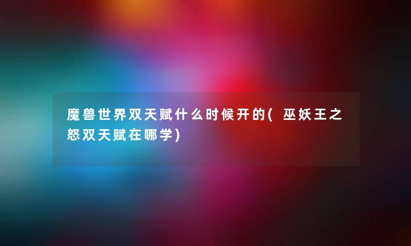 魔兽世界双天赋什么时候开的(巫妖王之怒双天赋在哪学) 魔兽世界双天赋什么时候开的(巫妖王之怒双天赋在哪学)