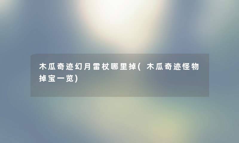 木瓜奇迹幻月雷杖哪里掉(木瓜奇迹怪物掉宝一览) 木瓜奇迹幻月雷杖哪里掉(木瓜奇迹怪物掉宝一览)