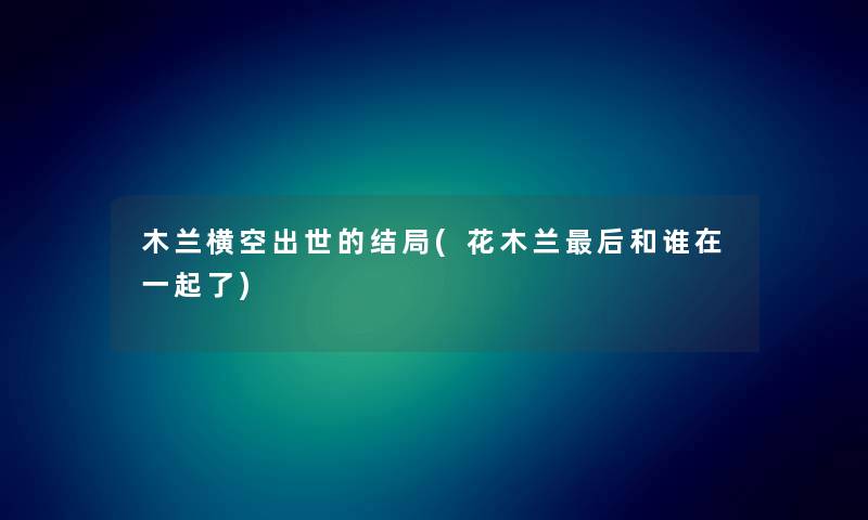 木兰横空出世的结局(花木兰这里要说和谁在一起了) 木兰横空出世的结局(花木兰这里要说和谁在一起了)