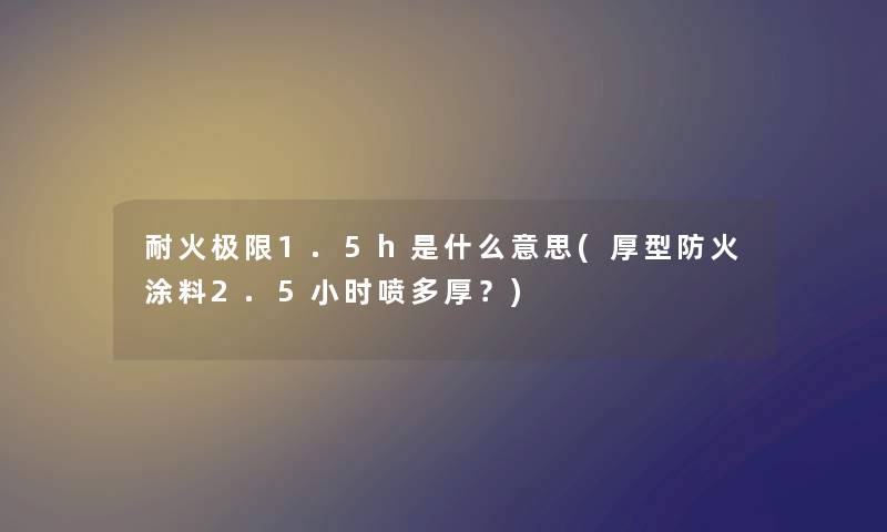 耐火极限1.5h是什么意思(厚型防火涂料2.5小时喷多厚?) 耐火极限1.5h是什么意思(厚型防火涂料2.5小时喷多厚?)