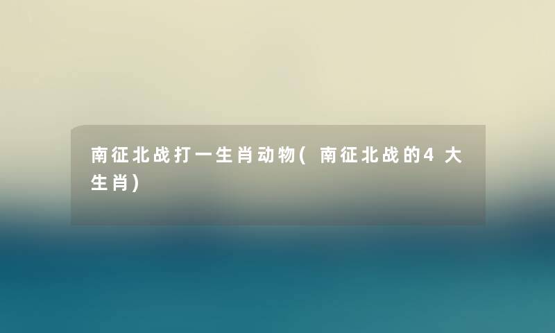 南征北战打一生肖动物(南征北战的4大生肖) 南征北战打一生肖动物(南征北战的4大生肖)