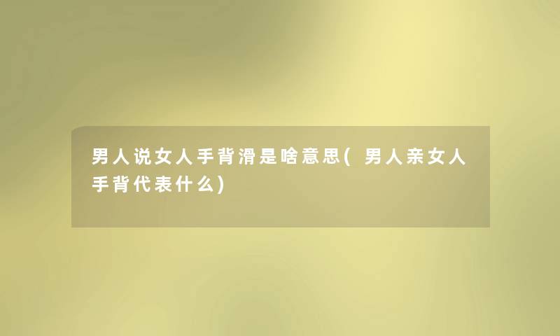 男人说女人手背滑是啥意思(男人亲女人手背代表什么) 男人说女人手背滑是啥意思(男人亲女人手背代表什么)