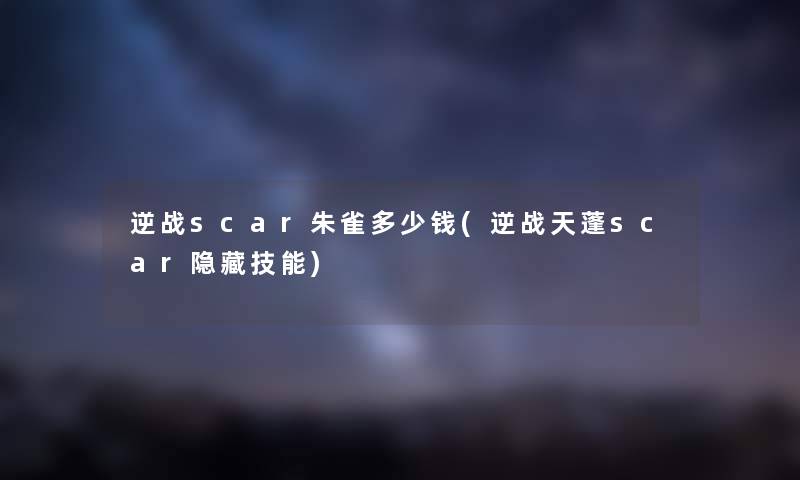 逆战scar朱雀多少钱(逆战天蓬scar隐藏技能) 逆战scar朱雀多少钱(逆战天蓬scar隐藏技能)