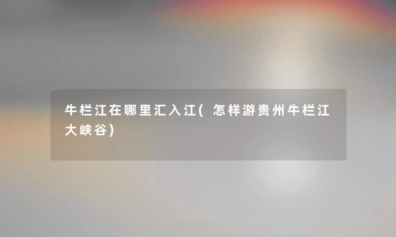 牛栏江在哪里汇入江(怎样游贵州牛栏江大峡谷) 牛栏江在哪里汇入江(怎样游贵州牛栏江大峡谷)