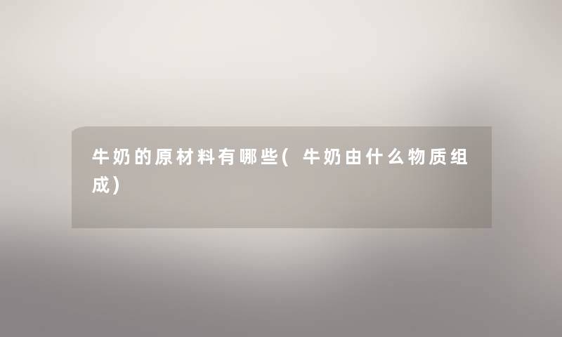 牛奶的原材料有哪些(牛奶由什么物质组成) 牛奶的原材料有哪些(牛奶由什么物质组成)
