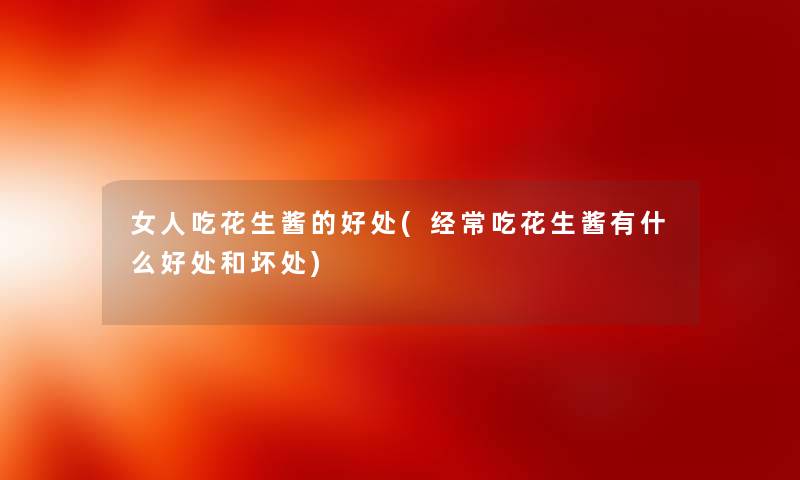 女人吃花生酱的好处(经常吃花生酱有什么好处和坏处) 女人吃花生酱的好处(经常吃花生酱有什么好处和坏处)