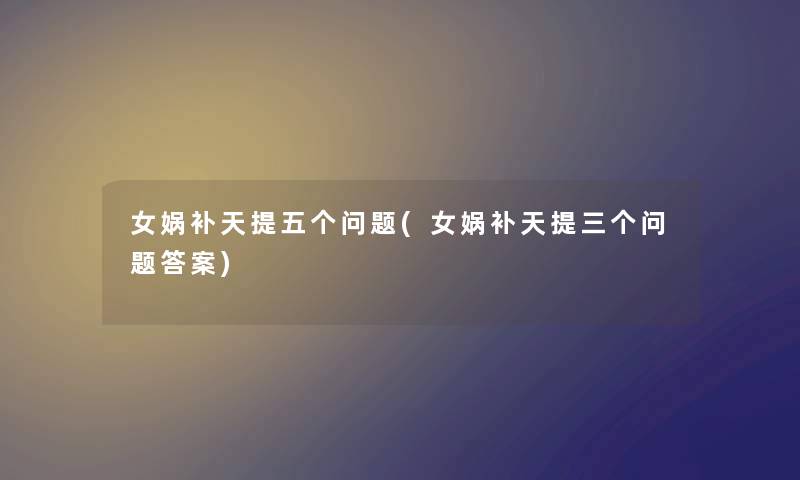 女娲补天提五个问题(女娲补天提三个问题答案) 女娲补天提五个问题(女娲补天提三个问题答案)