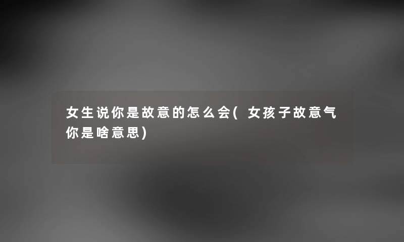 女生说你是故意的怎么会(女孩子故意气你是啥意思) 女生说你是故意的怎么会(女孩子故意气你是啥意思)