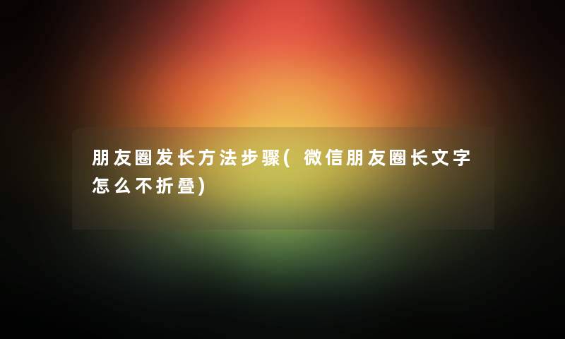 朋友圈发长方法步骤(微信朋友圈长文字怎么不折叠) 朋友圈发长方法步骤(微信朋友圈长文字怎么不折叠)