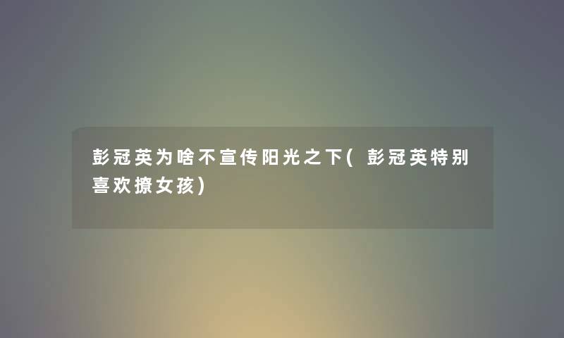 彭冠英为啥不宣传阳光之下(彭冠英特别喜欢撩女孩) 彭冠英为啥不宣传阳光之下(彭冠英特别喜欢撩女孩)