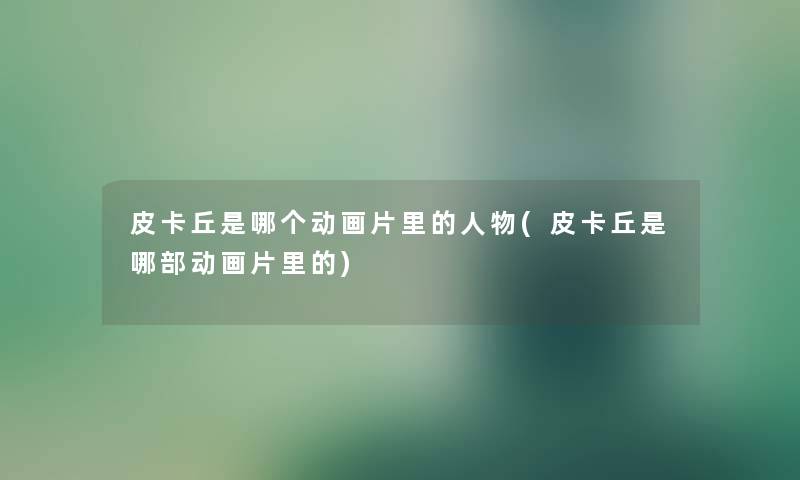 皮卡丘是哪个动画片里的人物(皮卡丘是哪部动画片里的) 皮卡丘是哪个动画片里的人物(皮卡丘是哪部动画片里的)