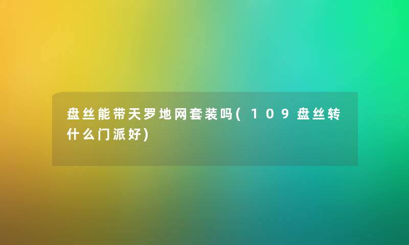 盘丝能带天罗地网套装吗(109盘丝转什么门派好) 盘丝能带天罗地网套装吗(109盘丝转什么门派好)