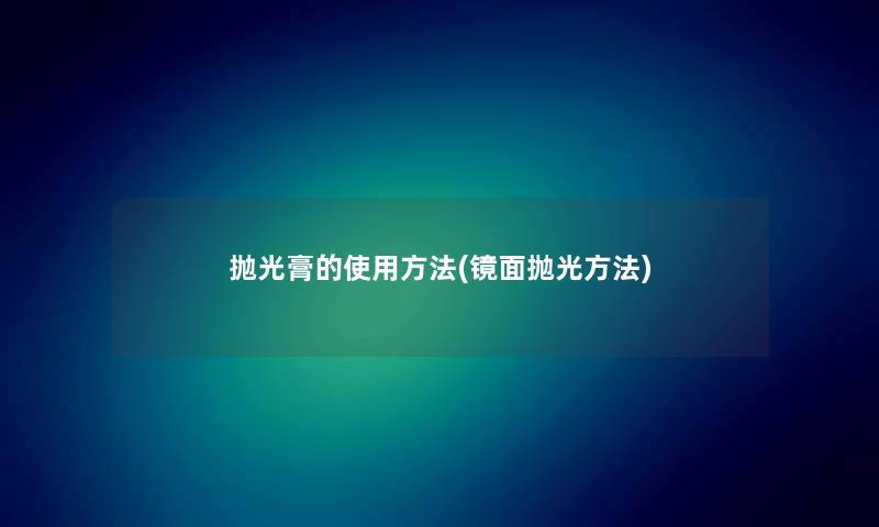 抛光膏的使用方法(镜面抛光方法)