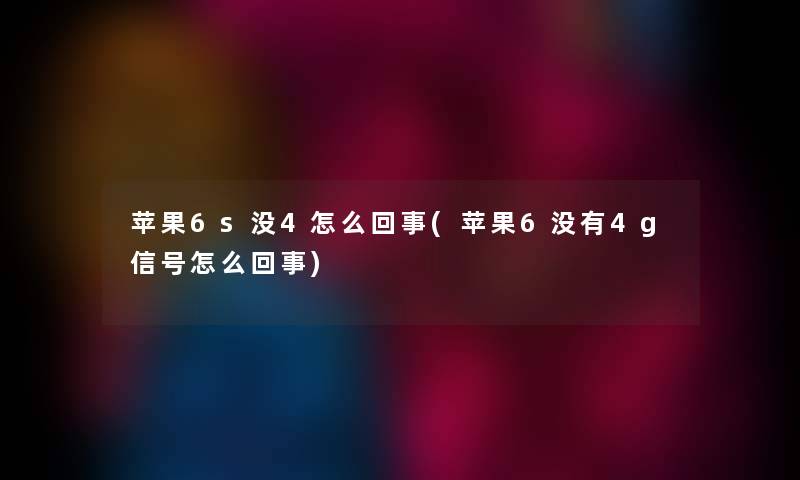 苹果6s没4怎么回事(苹果6没有4g信号怎么回事) 苹果6s没4怎么回事(苹果6没有4g信号怎么回事)