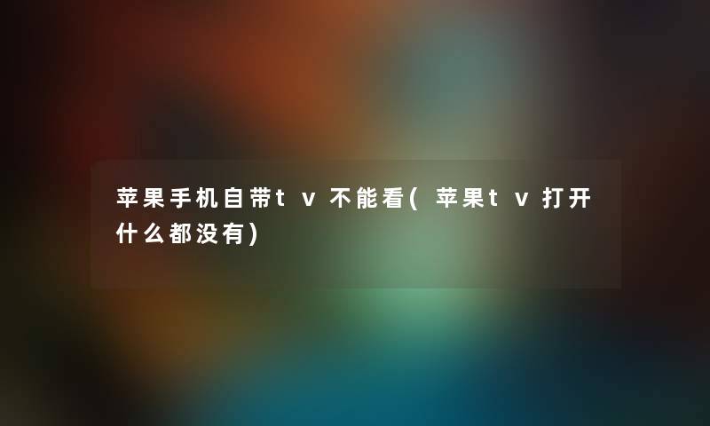 苹果手机自带tv不能看(苹果tv打开什么都没有) 苹果手机自带tv不能看(苹果tv打开什么都没有)