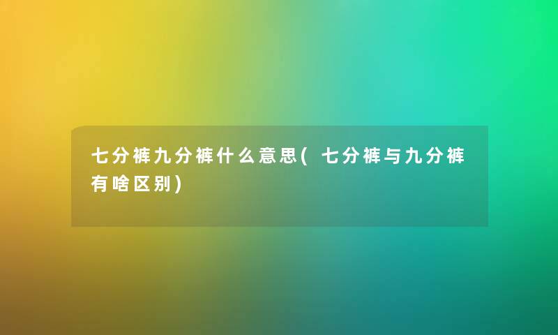 七分裤九分裤什么意思(七分裤与九分裤有啥区别) 七分裤九分裤什么意思(七分裤与九分裤有啥区别)