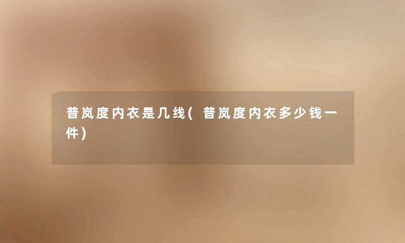 普岚度内衣是几线(普岚度内衣多少钱一件) 普岚度内衣是几线(普岚度内衣多少钱一件)