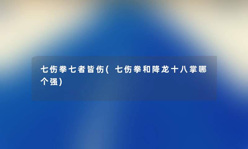 七伤拳七者皆伤(七伤拳和降龙十八掌哪个强) 七伤拳七者皆伤(七伤拳和降龙十八掌哪个强)