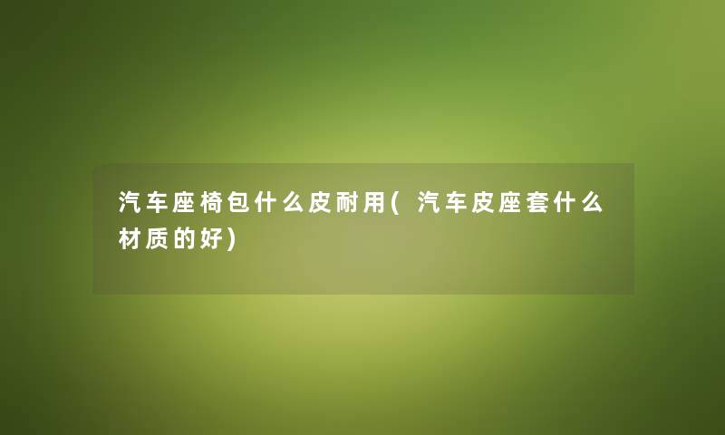 汽车座椅包什么皮耐用(汽车皮座套什么材质的好) 汽车座椅包什么皮耐用(汽车皮座套什么材质的好)
