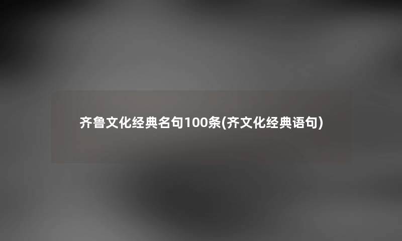 齐鲁文化经典名句100条(齐文化经典语句) 齐鲁文化经典名句100条(齐文化经典语句)