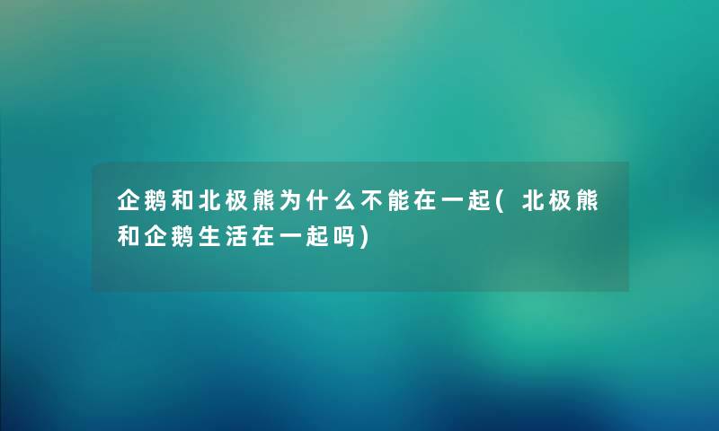 企鹅和北极熊为什么不能在一起(北极熊和企鹅生活在一起吗) 企鹅和北极熊为什么不能在一起(北极熊和企鹅生活在一起吗)