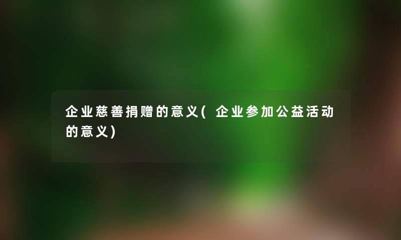 企业慈善捐赠的意义(企业参加公益活动的意义) 企业慈善捐赠的意义(企业参加公益活动的意义)