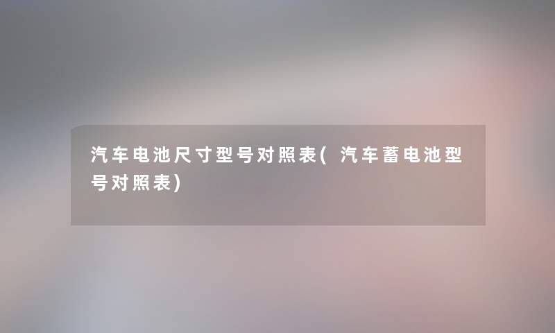 汽车电池尺寸型号对照表(汽车蓄电池型号对照表) 汽车电池尺寸型号对照表(汽车蓄电池型号对照表)