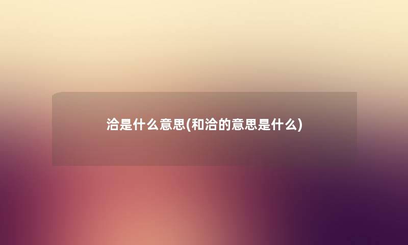 洽是什么意思(和洽的意思是什么) 洽是什么意思(和洽的意思是什么)