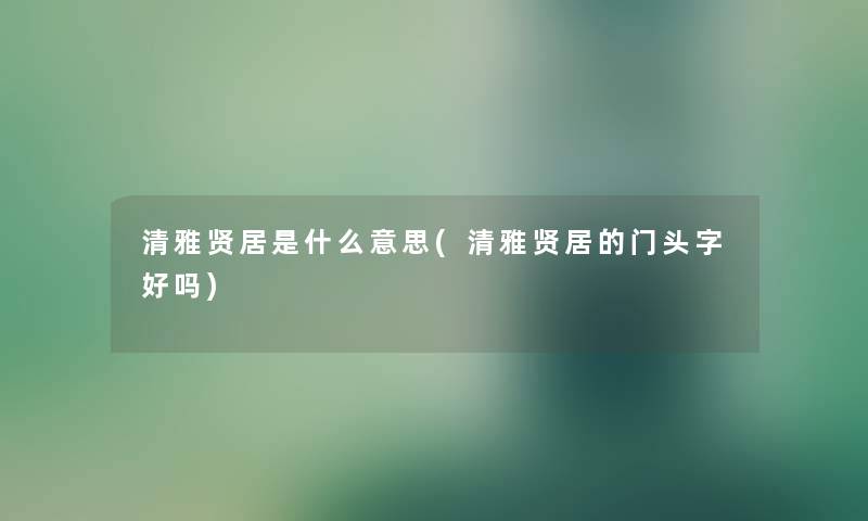 清雅贤居是什么意思(清雅贤居的门头字好吗) 清雅贤居是什么意思(清雅贤居的门头字好吗)